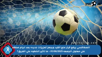 الصفاقسي يرفع قرار منع القيد ويجهز تعزيزات جديدة بعد إبرام صفقة علي معلول الجمعة 01/08/2025 – ما تأثير الخطوة على الفريق؟